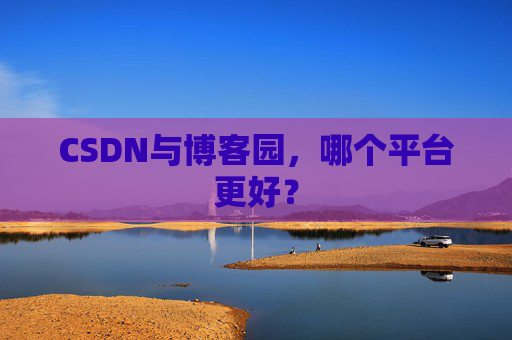 CSDN与博客园，哪个平台更好？