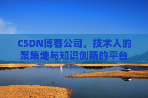 CSDN博客公司，技术人的聚集地与知识创新的平台
